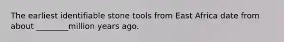 The earliest identifiable stone tools from East Africa date from about ________million years ago.