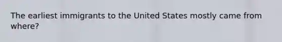 The earliest immigrants to the United States mostly came from where?