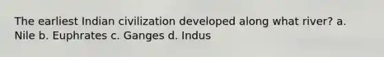 The earliest Indian civilization developed along what river? a. Nile b. Euphrates c. Ganges d. Indus
