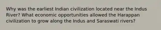 Why was the earliest Indian civilization located near the Indus River? What economic opportunities allowed the Harappan civilization to grow along the Indus and Saraswati rivers?