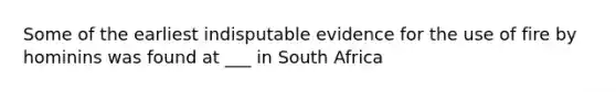 Some of the earliest indisputable evidence for the use of fire by hominins was found at ___ in South Africa