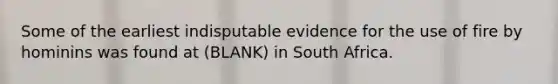 Some of the earliest indisputable evidence for the use of fire by hominins was found at (BLANK) in South Africa.