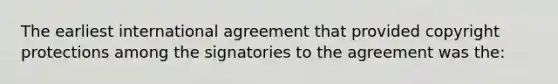 The earliest international agreement that provided copyright protections among the signatories to the agreement was the: