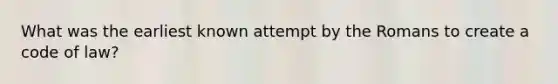 What was the earliest known attempt by the Romans to create a code of law?