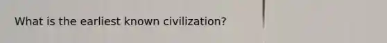 What is the earliest known civilization?