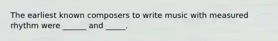 The earliest known composers to write music with measured rhythm were ______ and _____.