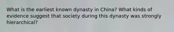 What is the earliest known dynasty in China? What kinds of evidence suggest that society during this dynasty was strongly hierarchical?