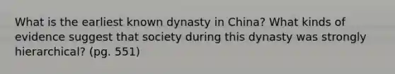 What is the earliest known dynasty in China? What kinds of evidence suggest that society during this dynasty was strongly hierarchical? (pg. 551)