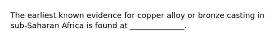 The earliest known evidence for copper alloy or bronze casting in sub-Saharan Africa is found at ______________.