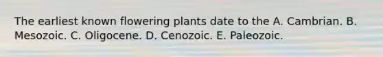 The earliest known flowering plants date to the A. Cambrian. B. Mesozoic. C. Oligocene. D. Cenozoic. E. Paleozoic.