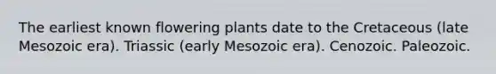 The earliest known flowering plants date to the Cretaceous (late Mesozoic era). Triassic (early Mesozoic era). Cenozoic. Paleozoic.