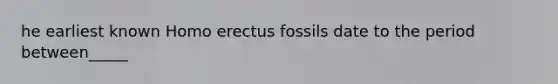 he earliest known Homo erectus fossils date to the period between_____