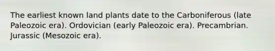 The earliest known land plants date to the Carboniferous (late Paleozoic era). Ordovician (early Paleozoic era). Precambrian. Jurassic (Mesozoic era).