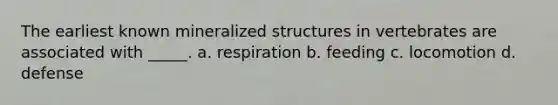 The earliest known mineralized structures in vertebrates are associated with _____. a. respiration b. feeding c. locomotion d. defense