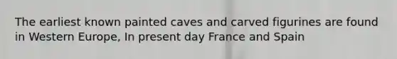 The earliest known painted caves and carved figurines are found in Western Europe, In present day France and Spain