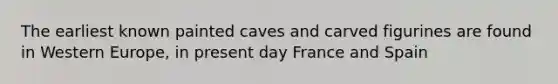 The earliest known painted caves and carved figurines are found in Western Europe, in present day France and Spain