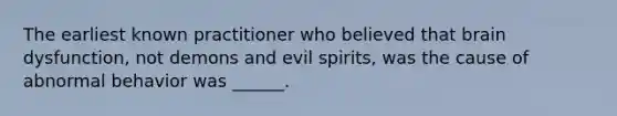 The earliest known practitioner who believed that brain dysfunction, not demons and evil spirits, was the cause of abnormal behavior was ______.