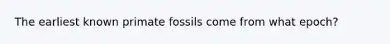 The earliest known primate fossils come from what epoch?