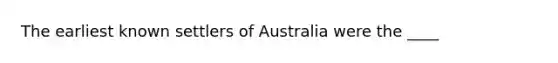 The earliest known settlers of Australia were the ____