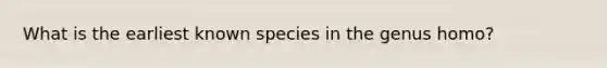 What is the earliest known species in the genus homo?