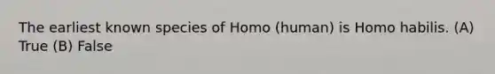 The earliest known species of Homo (human) is Homo habilis. (A) True (B) False