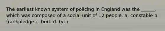 The earliest known system of policing in England was the ______, which was composed of a social unit of 12 people. a. constable b. frankpledge c. borh d. tyth