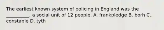 The earliest known system of policing in England was the __________, a social unit of 12 people. A. frankpledge B. borh C. constable D. tyth