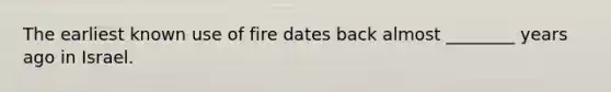 The earliest known use of fire dates back almost ________ years ago in Israel.