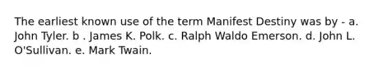 The earliest known use of the term Manifest Destiny was by - a. John Tyler. b . James K. Polk. c. Ralph Waldo Emerson. d. John L. O'Sullivan. e. Mark Twain.