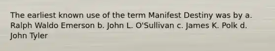 The earliest known use of the term Manifest Destiny was by a. Ralph Waldo Emerson b. John L. O'Sullivan c. James K. Polk d. John Tyler