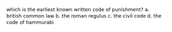 which is the earliest known written code of punishment? a. british common law b. the roman regulus c. the civil code d. the code of hammurabi