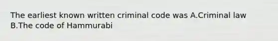 The earliest known written criminal code was A.Criminal law B.The code of Hammurabi