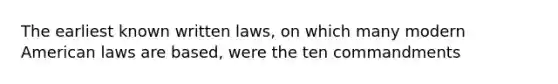 The earliest known written laws, on which many modern American laws are based, were the ten commandments