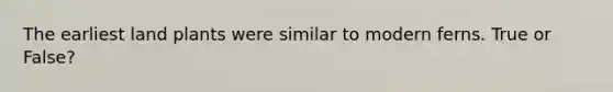 The earliest land plants were similar to modern ferns. True or False?