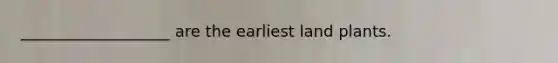 ___________________ are the earliest land plants.