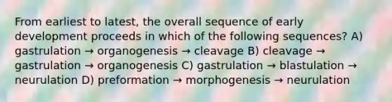 From earliest to latest, the overall sequence of early development proceeds in which of the following sequences? A) gastrulation → organogenesis → cleavage B) cleavage → gastrulation → organogenesis C) gastrulation → blastulation → neurulation D) preformation → morphogenesis → neurulation