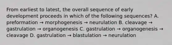 From earliest to latest, the overall sequence of early development proceeds in which of the following sequences? A. preformation → morphogenesis → neurulation B. cleavage → gastrulation → organogenesis C. gastrulation → organogenesis → cleavage D. gastrulation → blastulation → neurulation