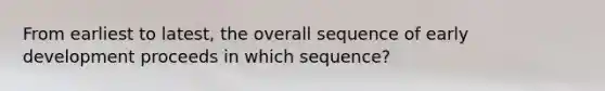 From earliest to latest, the overall sequence of early development proceeds in which sequence?