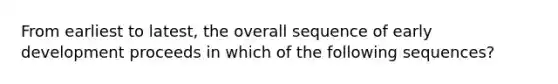 From earliest to latest, the overall sequence of early development proceeds in which of the following sequences?