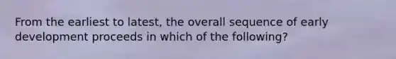 From the earliest to latest, the overall sequence of early development proceeds in which of the following?