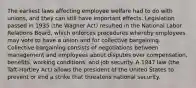 The earliest laws affecting employee welfare had to do with unions, and they can still have important effects. Legislation passed in 1935 (the Wagner Act) resulted in the National Labor Relations Board, which enforces procedures whereby employees may vote to have a union and for collective bargaining. Collective bargaining consists of negotiations between management and employees about disputes over compensation, benefits, working conditions, and job security. A 1947 law (the Taft-Hartley Act) allows the president of the United States to prevent or end a strike that threatens national security.