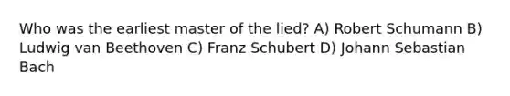 Who was the earliest master of the lied? A) Robert Schumann B) Ludwig van Beethoven C) Franz Schubert D) Johann Sebastian Bach