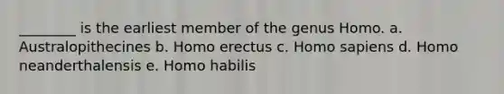 ________ is the earliest member of the genus Homo. a. Australopithecines b. Homo erectus c. Homo sapiens d. Homo neanderthalensis e. Homo habilis