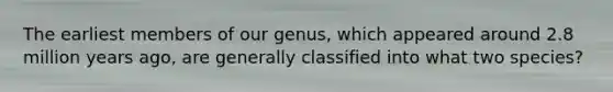The earliest members of our genus, which appeared around 2.8 million years ago, are generally classified into what two species?