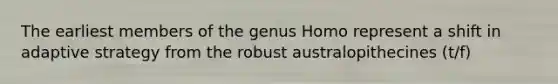The earliest members of the genus Homo represent a shift in adaptive strategy from the robust australopithecines (t/f)