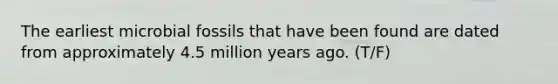 The earliest microbial fossils that have been found are dated from approximately 4.5 million years ago. (T/F)