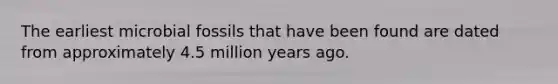 The earliest microbial fossils that have been found are dated from approximately 4.5 million years ago.