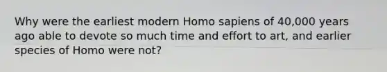 Why were the earliest modern Homo sapiens of 40,000 years ago able to devote so much time and effort to art, and earlier species of Homo were not?