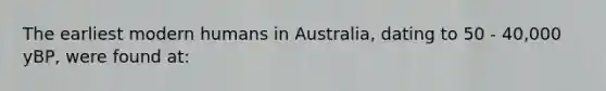 The earliest modern humans in Australia, dating to 50 - 40,000 yBP, were found at: