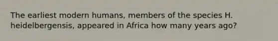 The earliest modern humans, members of the species H. heidelbergensis, appeared in Africa how many years ago?